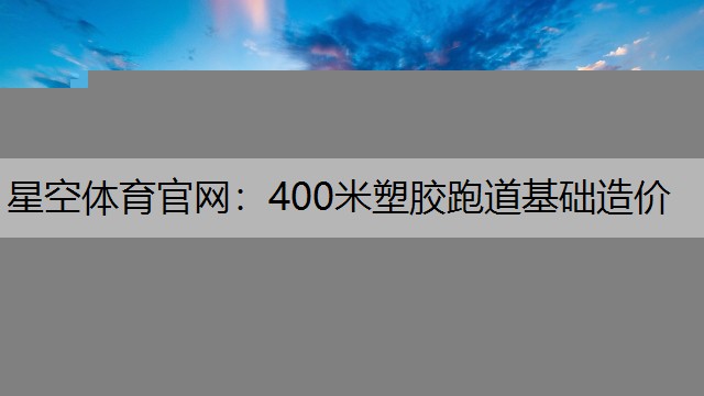 星空体育官网：400米塑胶跑道基础造价