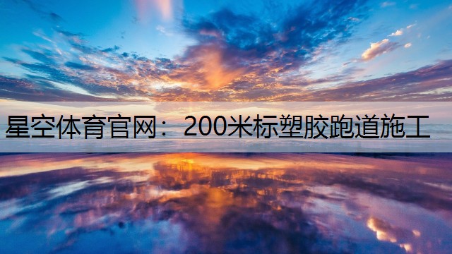 星空体育官网：200米标塑胶跑道施工