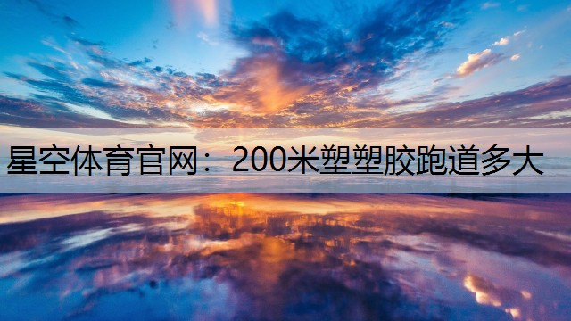 星空体育官网：200米塑塑胶跑道多大