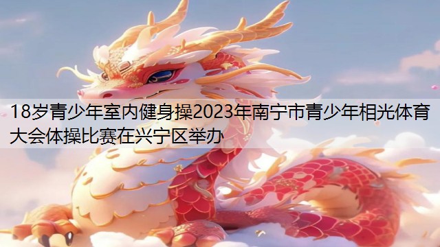 18岁青少年室内健身操2023年南宁市青少年相光体育大会体操比赛在兴宁区举办