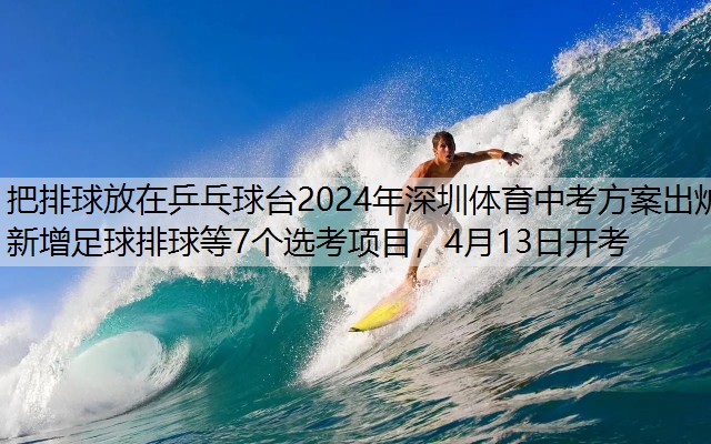 把排球放在乒乓球台2024年深圳体育中考方案出炉 新增足球排球等7个选考项目，4月13日开考