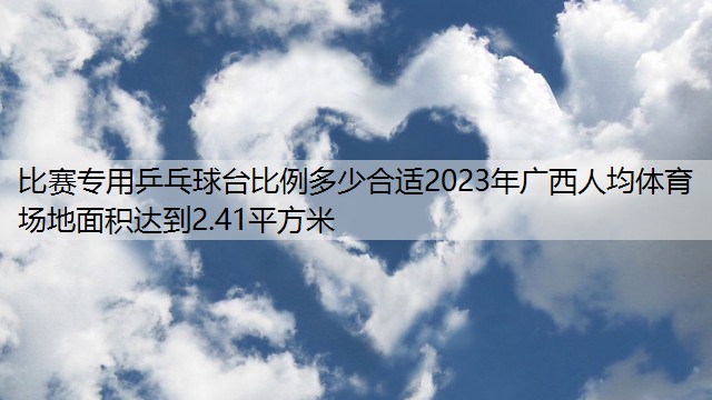 比赛专用乒乓球台比例多少合适2023年广西人均体育场地面积达到2.41平方米