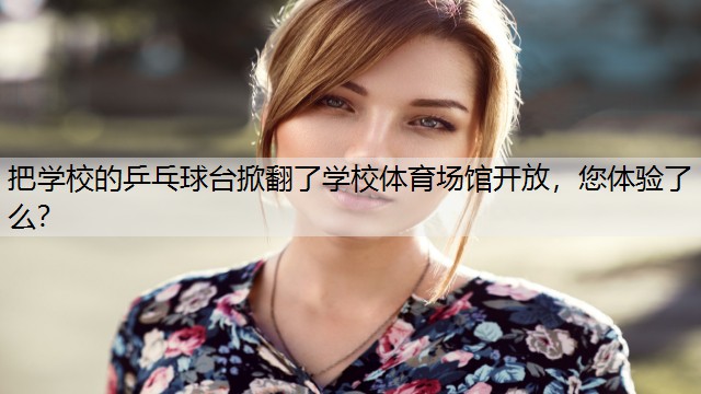 把学校的乒乓球台掀翻了学校体育场馆开放，您体验了么？