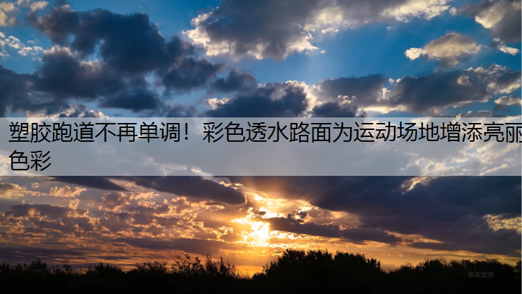 塑胶跑道不再单调！彩色透水路面为运动场地增添亮丽色彩