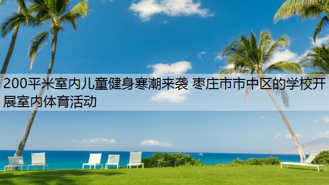 200平米室内儿童健身寒潮来袭 枣庄市市中区的学校开展室内体育活动