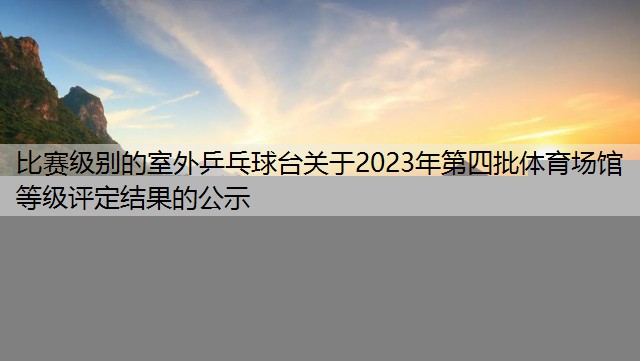 比赛级别的室外乒乓球台关于2023年第四批体育场馆等级评定结果的公示