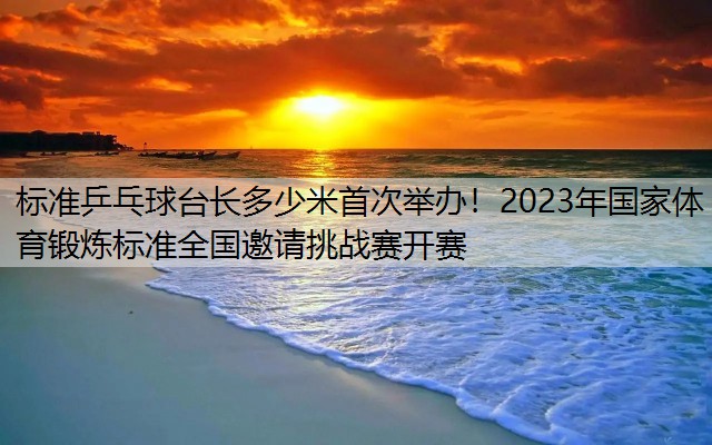 标准乒乓球台长多少米首次举办！2023年国家体育锻炼标准全国邀请挑战赛开赛