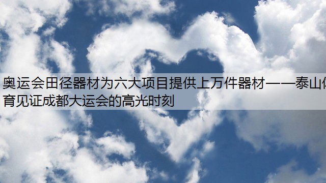 奥运会田径器材为六大项目提供上万件器材——泰山体育见证成都大运会的高光时刻