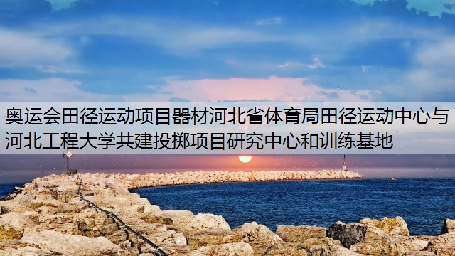 奥运会田径运动项目器材河北省体育局田径运动中心与河北工程大学共建投掷项目研究中心和训练基地