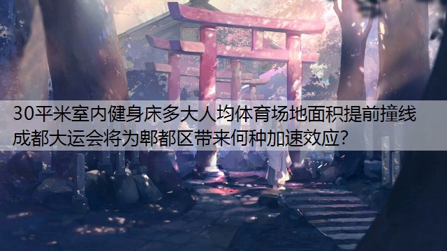 30平米室内健身床多大人均体育场地面积提前撞线 成都大运会将为郫都区带来何种加速效应？