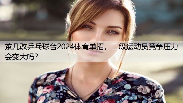 茶几改乒乓球台2024体育单招，二级运动员竞争压力会变大吗？