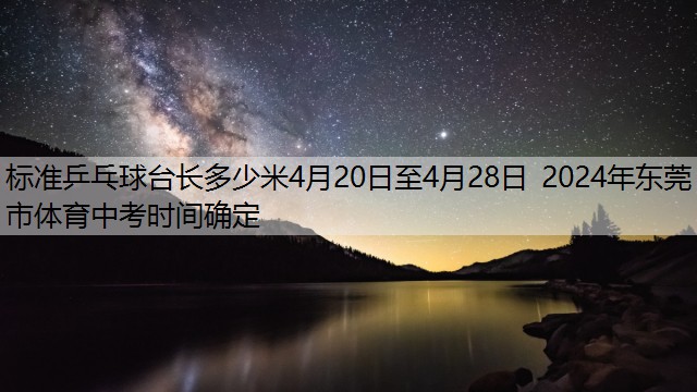 标准乒乓球台长多少米4月20日至4月28日 2024年东莞市体育中考时间确定