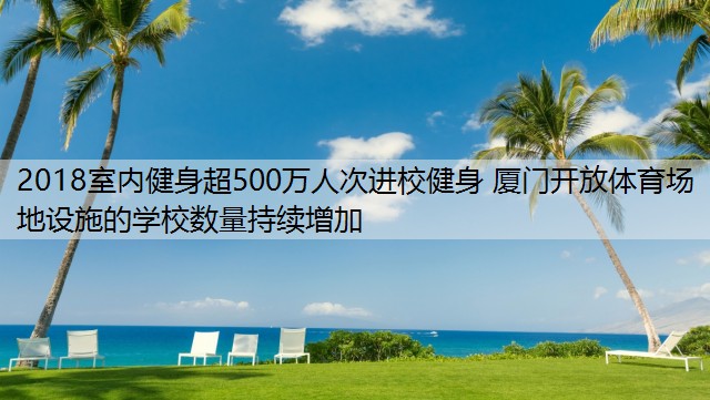 2018室内健身超500万人次进校健身 厦门开放体育场地设施的学校数量持续增加