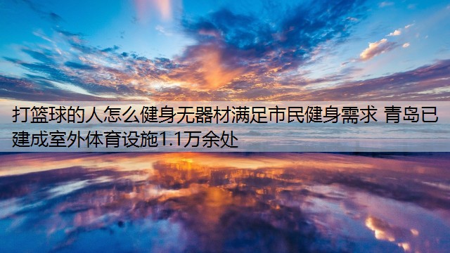 打篮球的人怎么健身无器材满足市民健身需求 青岛已建成室外体育设施1.1万余处