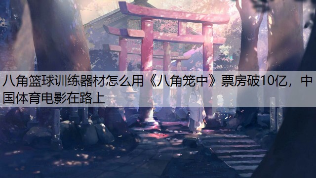 八角篮球训练器材怎么用《八角笼中》票房破10亿，中国体育电影在路上