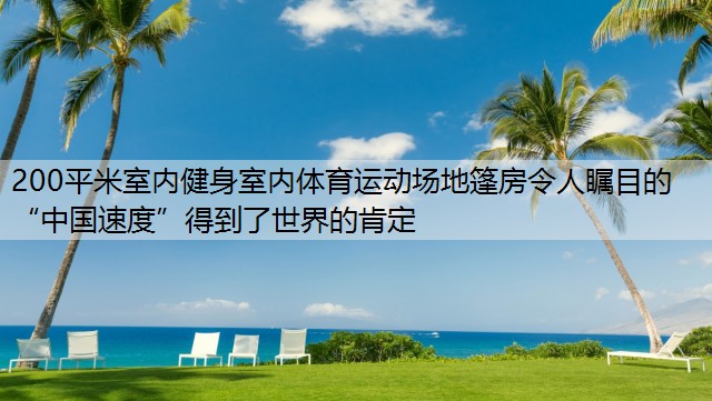 200平米室内健身室内体育运动场地篷房令人瞩目的“中国速度”得到了世界的肯定