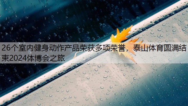 26个室内健身动作产品荣获多项荣誉，泰山体育圆满结束2024体博会之旅